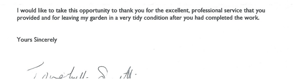 Typed client testimonial letter reading:

I would like to take this opportunity to thank you for the excellent, professional service that you provided and for leaving my garden in a very tidy condition after you had completed the work.