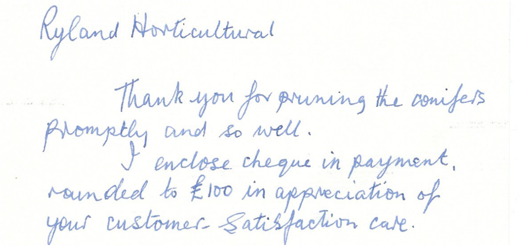 Handwritten client testimonial letter reading:

Ryland Horticultural,
Thank you for pruning the conifers promptly and so well.
I enclose cheque in payment, rounded to £100 in appreciation of your customer satisfaction care.